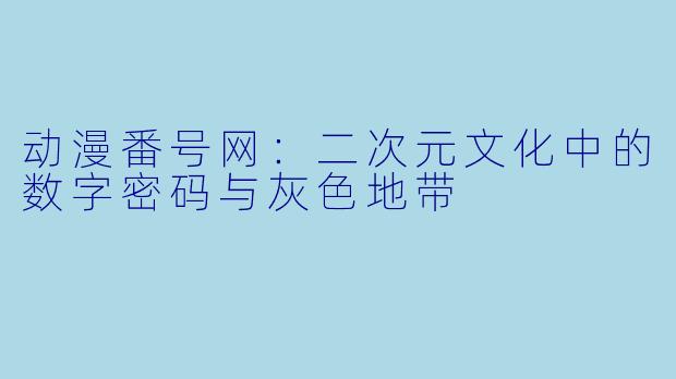 动漫番号网：二次元文化中的数字密码与灰色地带