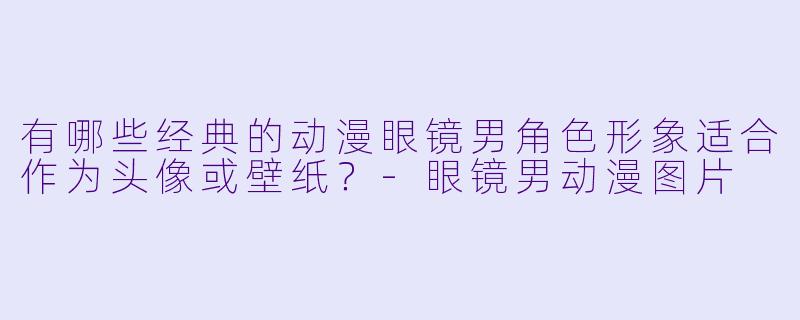有哪些经典的动漫眼镜男角色形象适合作为头像或壁纸？