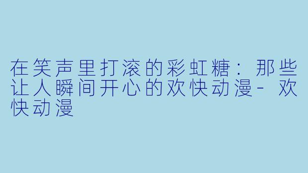 在笑声里打滚的彩虹糖：那些让人瞬间开心的欢快动漫