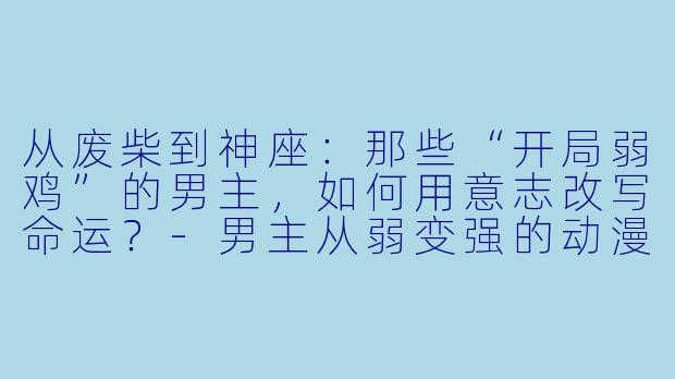 从废柴到神座：那些“开局弱鸡”的男主，如何用意志改写命运？-男主从弱变强的动漫