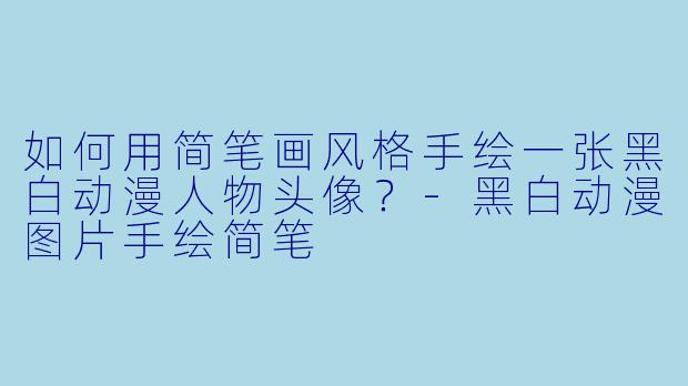 如何用简笔画风格手绘一张黑白动漫人物头像？-黑白动漫图片手绘简笔