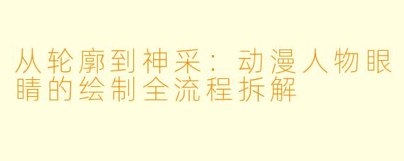 从轮廓到神采:动漫人物眼睛的绘制全流程拆解