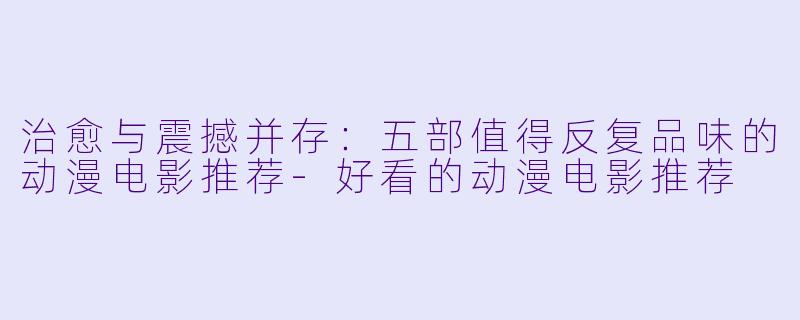 治愈与震撼并存:五部值得反复品味的动漫电影推荐-好看的动漫电影推荐