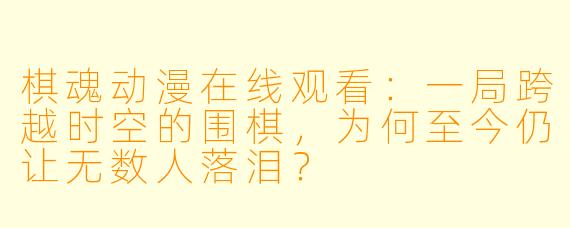 棋魂动漫在线观看：一局跨越时空的围棋，为何至今仍让无数人落泪？