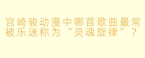 宫崎骏动漫中哪首歌曲最常被乐迷称为“灵魂旋律”？