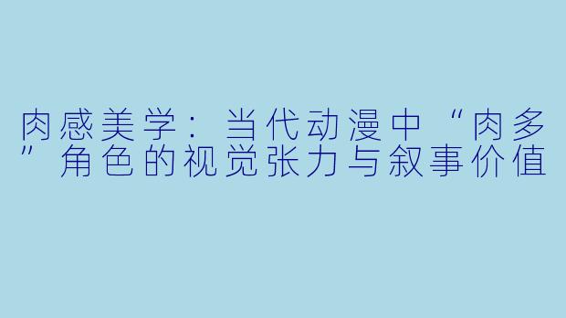 肉感美学：当代动漫中“肉多”角色的视觉张力与叙事价值