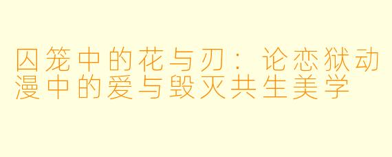 囚笼中的花与刃：论恋狱动漫中的爱与毁灭共生美学