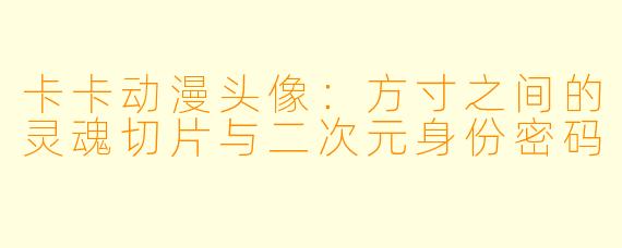 卡卡动漫头像：方寸之间的灵魂切片与二次元身份密码