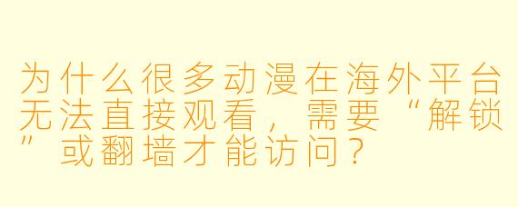 为什么很多动漫在海外平台无法直接观看，需要“解锁”或翻墙才能访问？