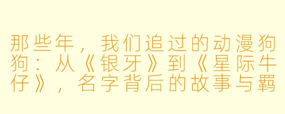 那些年，我们追过的动漫狗狗：从《银牙》到《星际牛仔》，名字背后的故事与羁绊