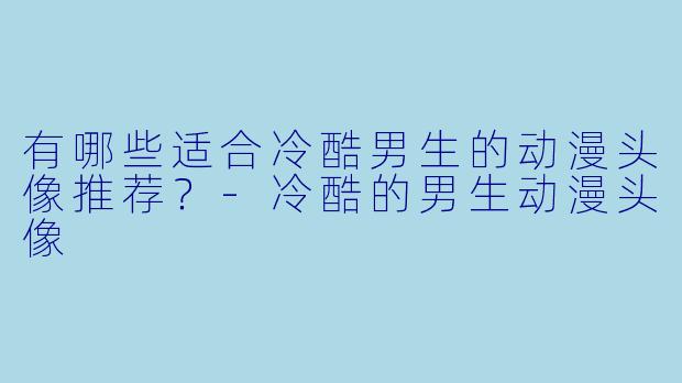 有哪些适合冷酷男生的动漫头像推荐？-冷酷的男生动漫头像