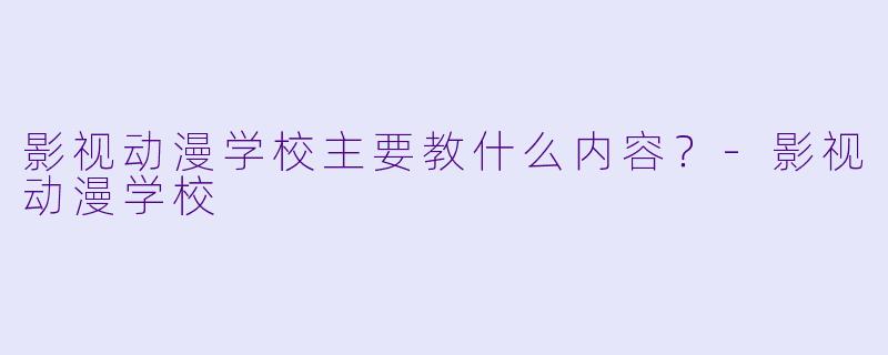 影视动漫学校主要教什么内容？-影视动漫学校