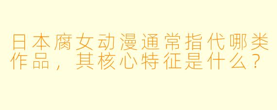 日本腐女动漫通常指代哪类作品，其核心特征是什么？