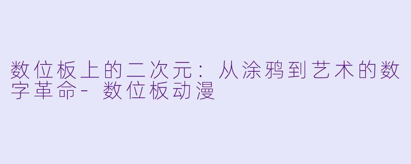 数位板上的二次元:从涂鸦到艺术的数字革命-数位板动漫