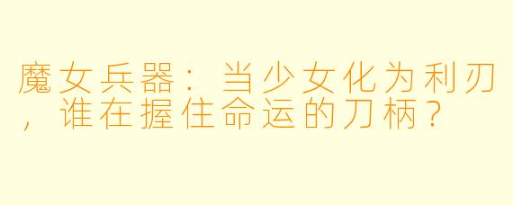 魔女兵器:当少女化为利刃,谁在握住命运的刀柄?