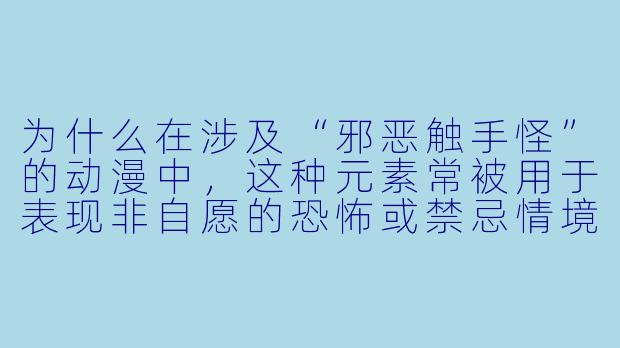 为什么在涉及“邪恶触手怪”的动漫中,这种元素常被用于表现非自愿的恐怖或禁忌情境,而不是作为正常的奇幻生物互动来展开?