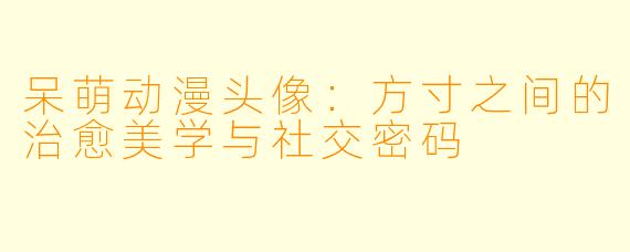 呆萌动漫头像：方寸之间的治愈美学与社交密码