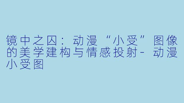 镜中之囚:动漫“小受”图像的美学建构与情感投射-动漫小受图
