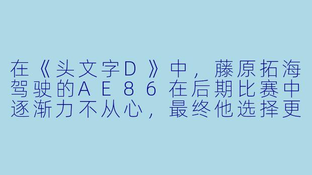在《头文字D》中,藤原拓海驾驶的AE86在后期比赛中逐渐力不从心,最终他选择更换为斯巴鲁翼豹WRXSTI(GC8V),这一转变象征着他赛车生涯的什么核心成长?