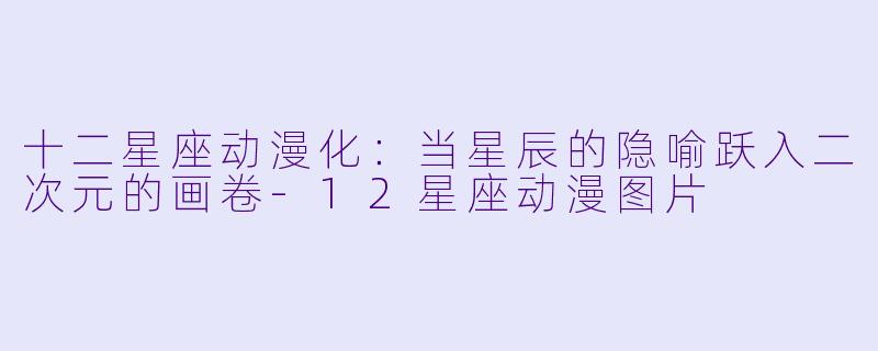 十二星座动漫化：当星辰的隐喻跃入二次元的画卷-12星座动漫图片
