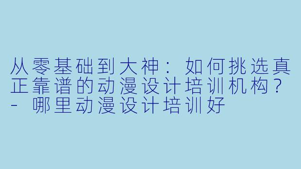 从零基础到大神：如何挑选真正靠谱的动漫设计培训机构？