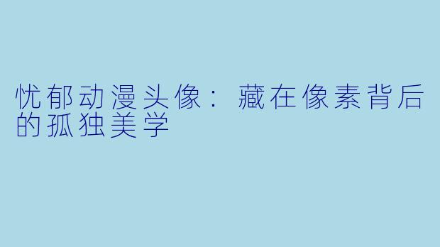 忧郁动漫头像：藏在像素背后的孤独美学