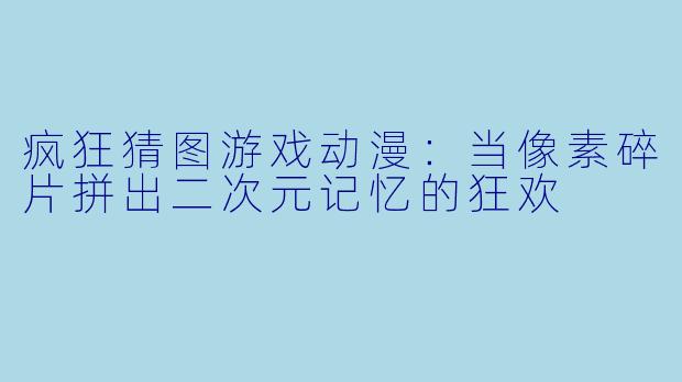 疯狂猜图游戏动漫：当像素碎片拼出二次元记忆的狂欢