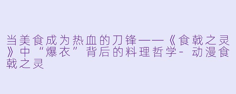 当美食成为热血的刀锋——《食戟之灵》中“爆衣”背后的料理哲学