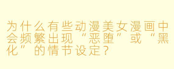 为什么有些动漫美女漫画中会频繁出现“恶堕”或“黑化”的情节设定?
