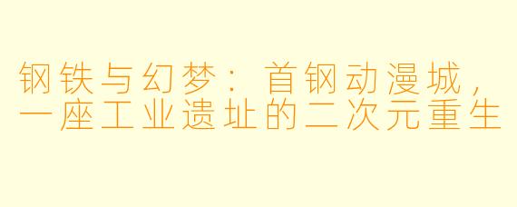 钢铁与幻梦：首钢动漫城，一座工业遗址的二次元重生
