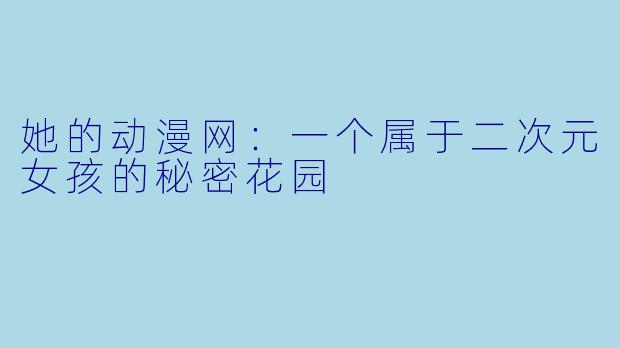 她的动漫网：一个属于二次元女孩的秘密花园