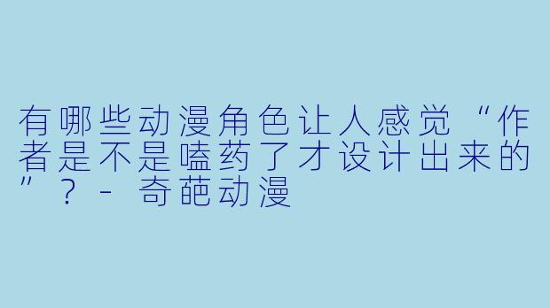 有哪些动漫角色让人感觉“作者是不是嗑药了才设计出来的”？-奇葩动漫