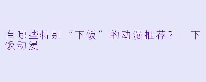有哪些特别“下饭”的动漫推荐？-下饭动漫