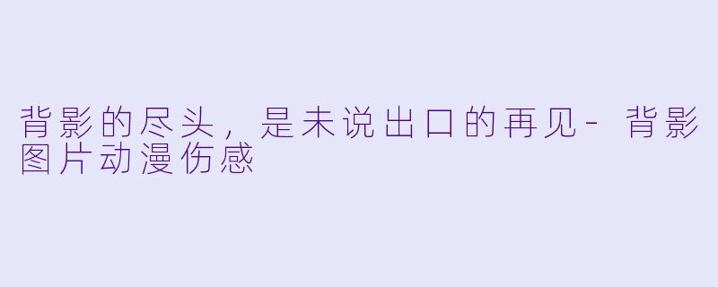 背影的尽头,是未说出口的再见-背影图片动漫伤感