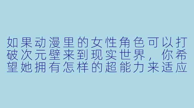 如果动漫里的女性角色可以打破次元壁来到现实世界，你希望她拥有怎样的超能力来适应地球生活？
