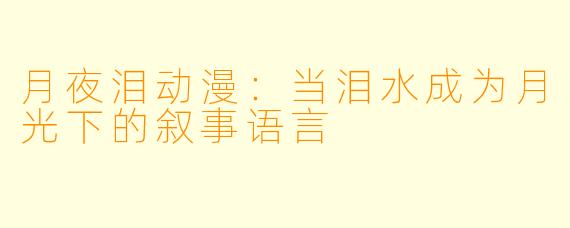 月夜泪动漫：当泪水成为月光下的叙事语言
