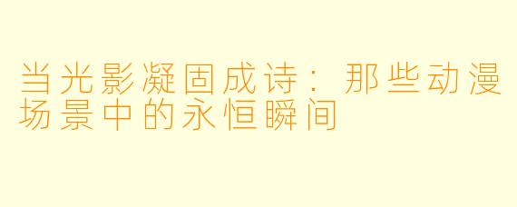 当光影凝固成诗:那些动漫场景中的永恒瞬间