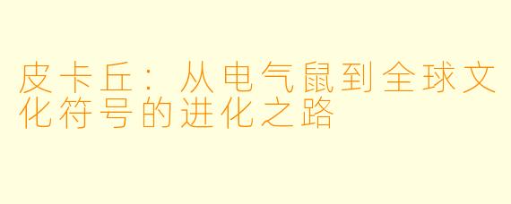 皮卡丘：从电气鼠到全球文化符号的进化之路