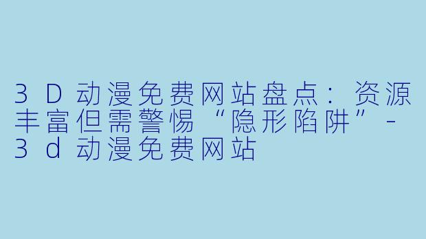 3D动漫免费网站盘点:资源丰富但需警惕“隐形陷阱”-3d动漫免费网站