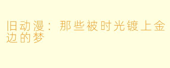 旧动漫：那些被时光镀上金边的梦