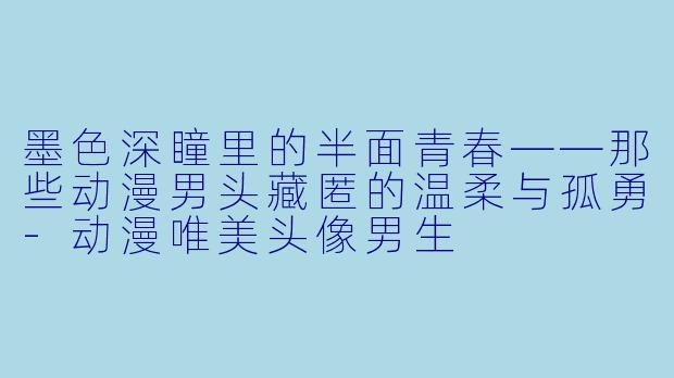 墨色深瞳里的半面青春——那些动漫男头藏匿的温柔与孤勇-动漫唯美头像男生