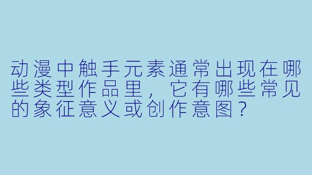 动漫中触手元素通常出现在哪些类型作品里，它有哪些常见的象征意义或创作意图？