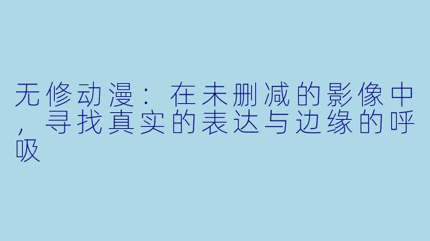 无修动漫:在未删减的影像中,寻找真实的表达与边缘的呼吸
