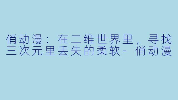俏动漫:在二维世界里,寻找三次元里丢失的柔软-俏动漫