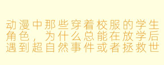 动漫中那些穿着校服的学生角色，为什么总能在放学后遇到超自然事件或者拯救世界？
