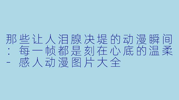那些让人泪腺决堤的动漫瞬间:每一帧都是刻在心底的温柔-感人动漫图片大全