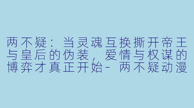 两不疑:当灵魂互换撕开帝王与皇后的伪装,爱情与权谋的博弈才真正开始-两不疑动漫
