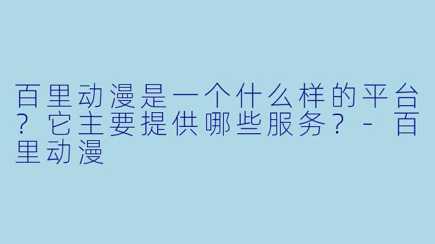 百里动漫是一个什么样的平台？它主要提供哪些服务？-百里动漫