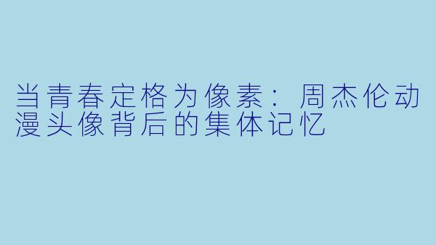 当青春定格为像素：周杰伦动漫头像背后的集体记忆