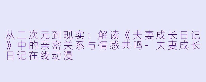 从二次元到现实：解读《夫妻成长日记》中的亲密关系与情感共鸣-夫妻成长日记在线动漫